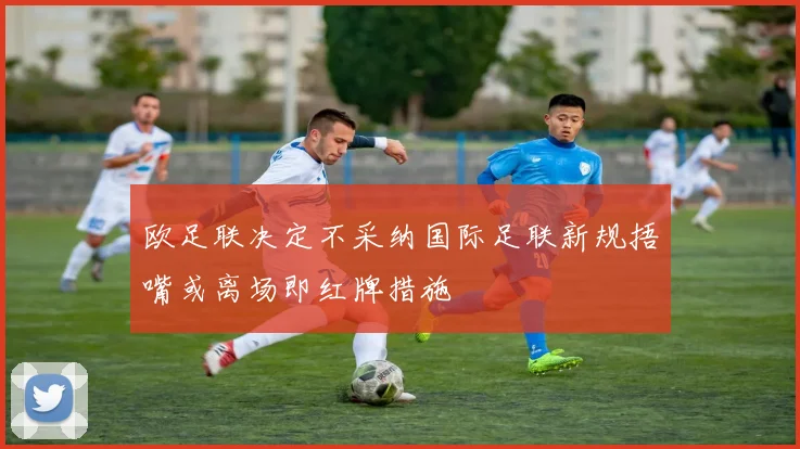 欧足联决定不采纳国际足联新规捂嘴或离场即红牌措施