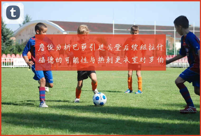 詹俊分析巴萨引进戈登后续租拉什福德的可能性与热刺更衣室对罗伯逊的需求