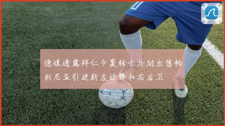 德媒透露拜仁今夏转会计划出售帕利尼亚引进新左边锋和右后卫