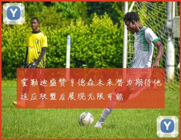 霍勒迪盛赞亨德森未来潜力期待他适应联盟后展现无限可能