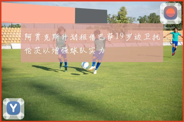 阿贾克斯计划租借巴萨19岁边卫托伦茨以增强球队实力