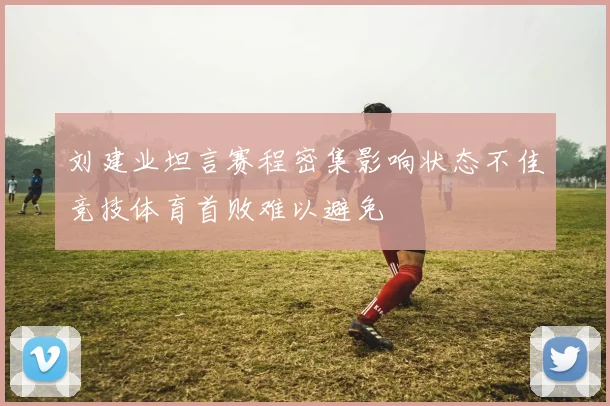 刘建业坦言赛程密集影响状态不佳竞技体育首败难以避免