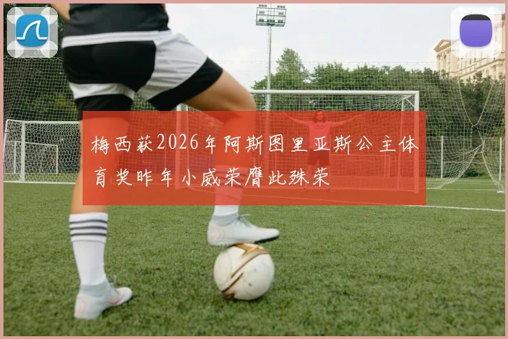 梅西获2026年阿斯图里亚斯公主体育奖昨年小威荣膺此殊荣